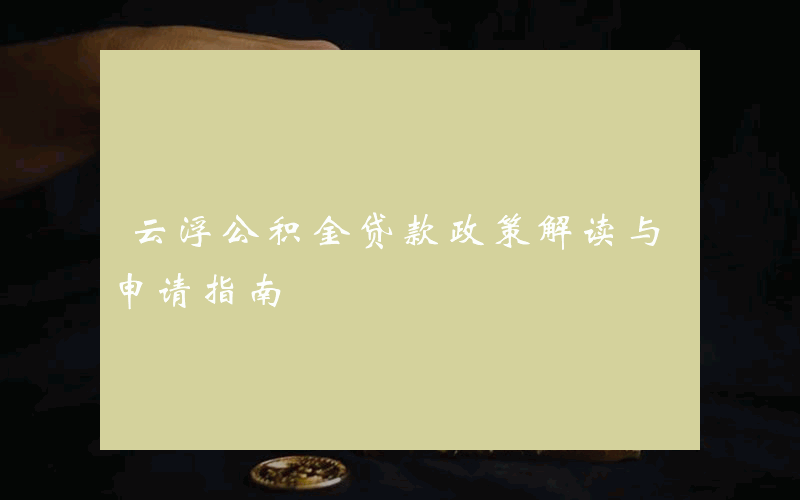 云浮公积金贷款政策解读与申请指南