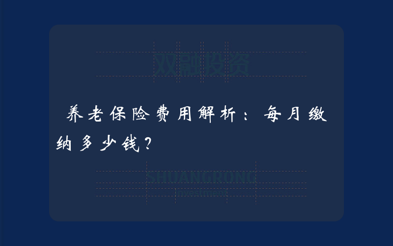 养老保险费用解析：每月缴纳多少钱？