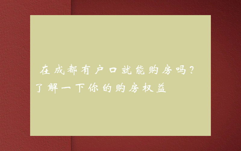 在成都有户口就能购房吗？了解一下你的购房权益