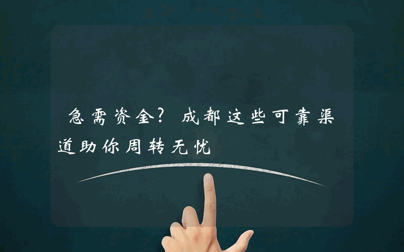 急需资金?成都这些可靠渠道助你周转无忧