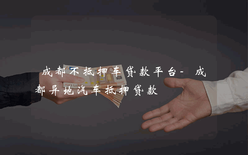 成都不抵押车贷款平台-成都异地汽车抵押贷款