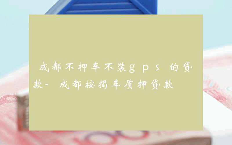 成都不押车不装gps的贷款-成都按揭车质押贷款