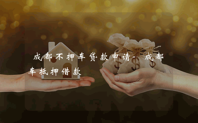 成都不押车贷款申请-成都车抵押借款