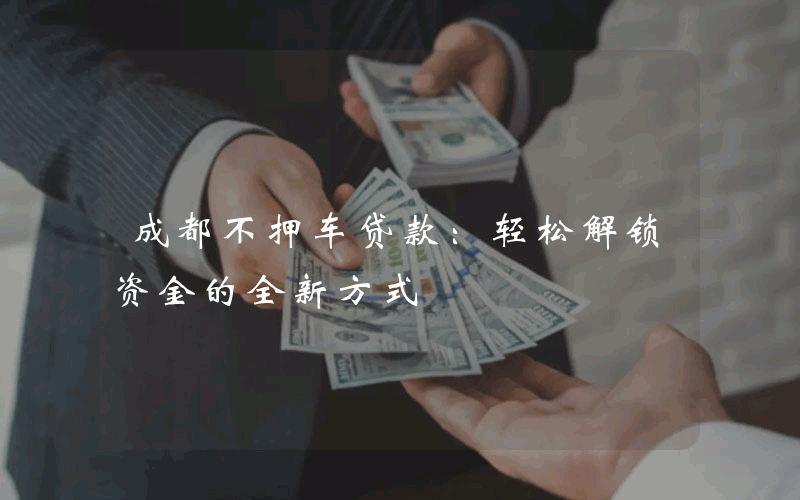 成都不押车贷款：轻松解锁资金的全新方式