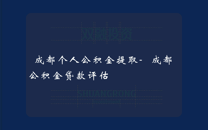 成都个人公积金提取-成都公积金贷款评估