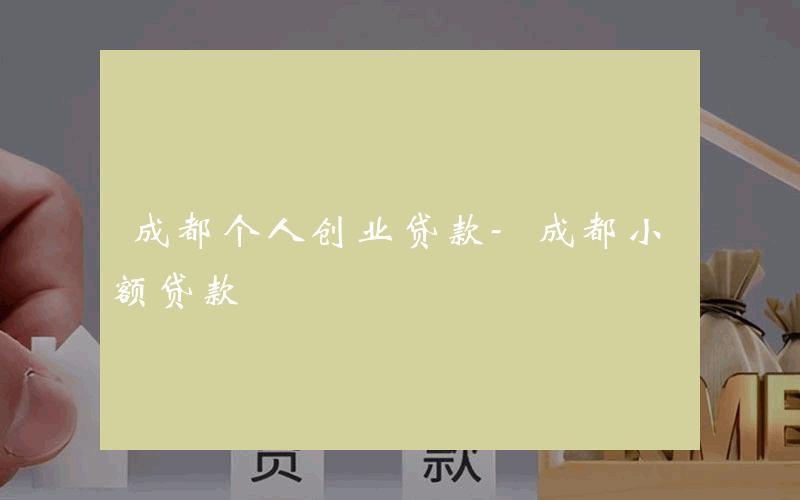 成都个人创业贷款-成都小额贷款