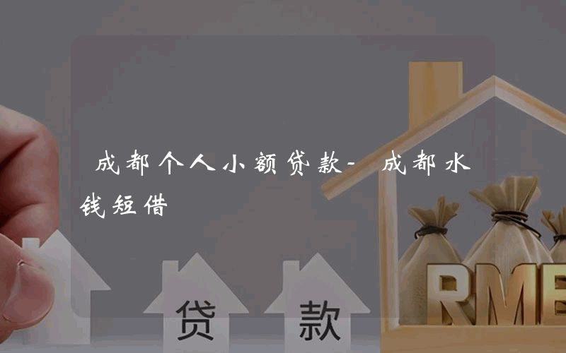 成都个人小额贷款-成都水钱短借