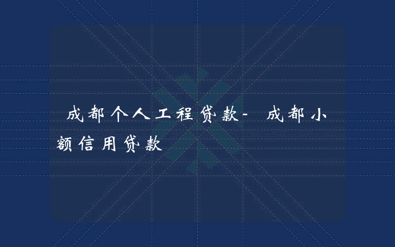 成都个人工程贷款-成都小额信用贷款