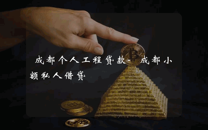 成都个人工程贷款-成都小额私人借贷