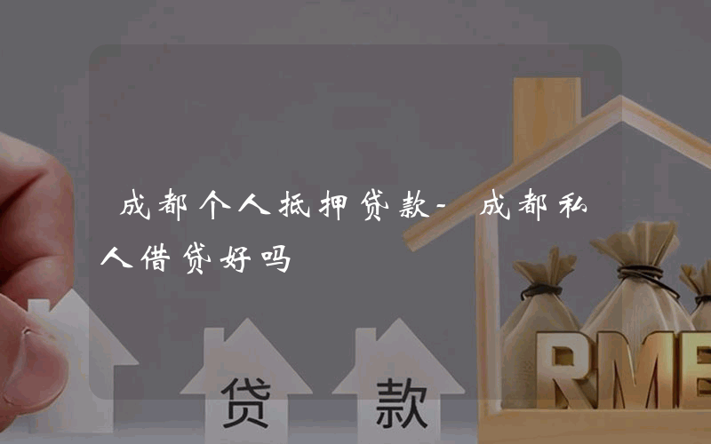 成都个人抵押贷款-成都私人借贷好吗