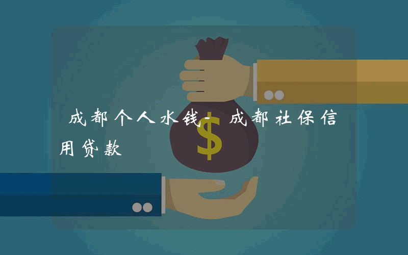 成都个人水钱-成都社保信用贷款