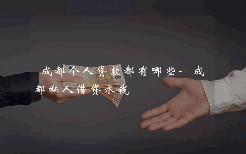 成都个人贷款都有哪些-成都私人借贷水钱