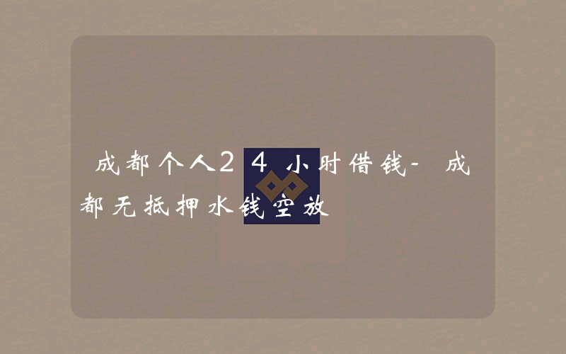 成都个人24小时借钱-成都无抵押水钱空放