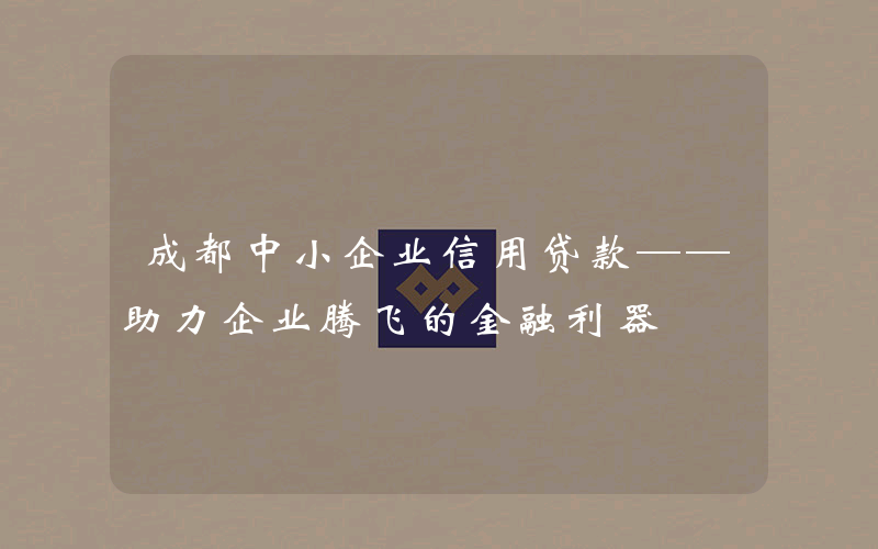 成都中小企业信用贷款——助力企业腾飞的金融利器