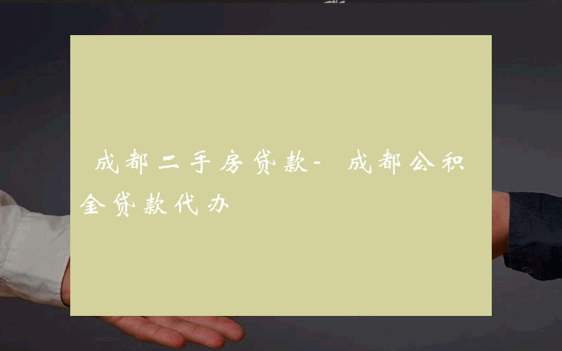 成都二手房贷款-成都公积金贷款代办