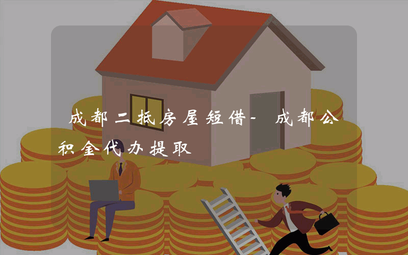 成都二抵房屋短借-成都公积金代办提取