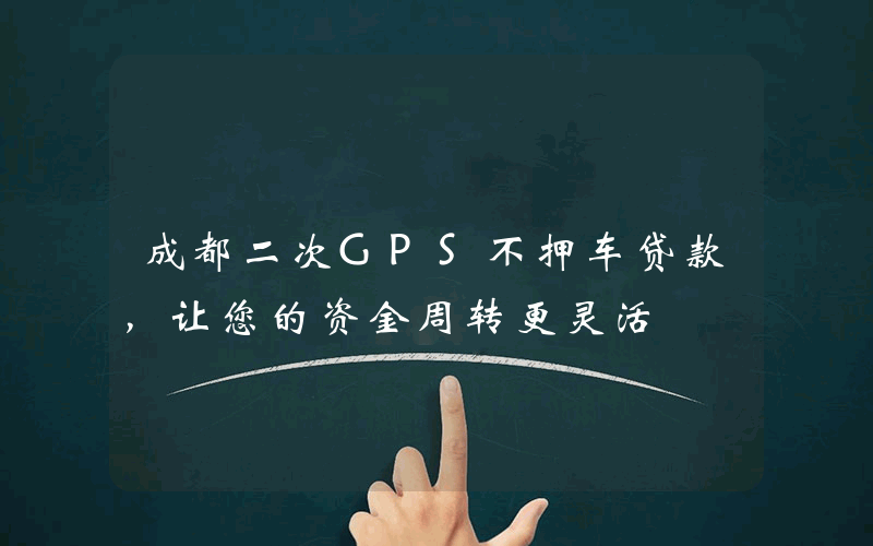 成都二次GPS不押车贷款，让您的资金周转更灵活