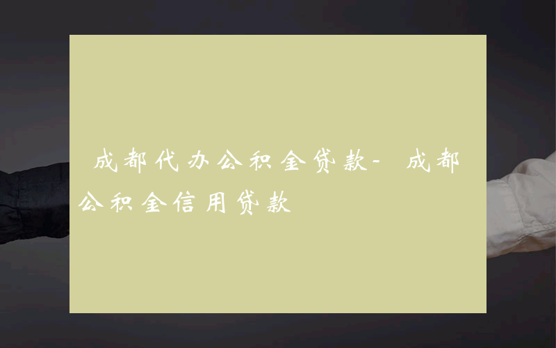 成都代办公积金贷款-成都公积金信用贷款