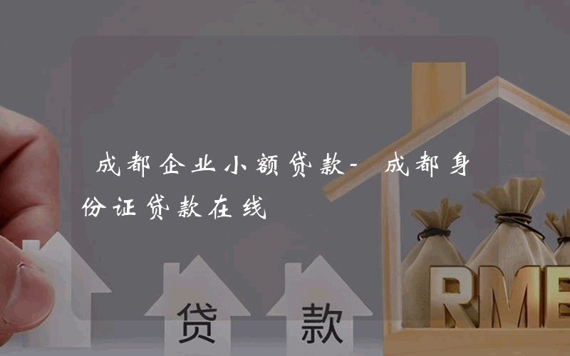 成都企业小额贷款-成都身份证贷款在线