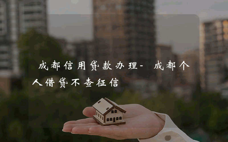 成都信用贷款办理-成都个人借贷不查征信