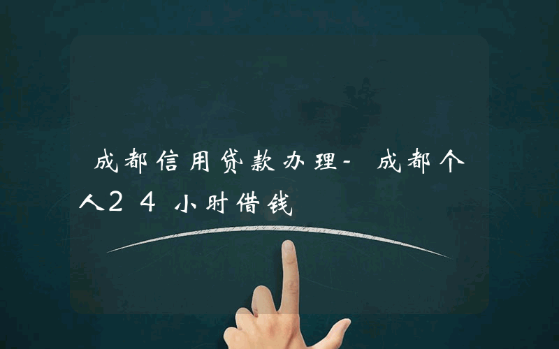 成都信用贷款办理-成都个人24小时借钱