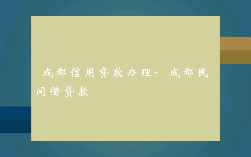 成都信用贷款办理-成都民间借贷款