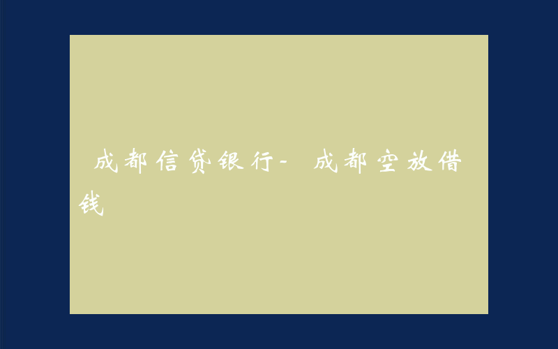 成都信贷银行-成都空放借钱