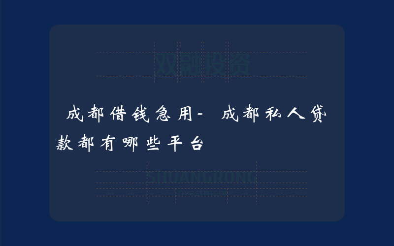 成都借钱急用-成都私人贷款都有哪些平台