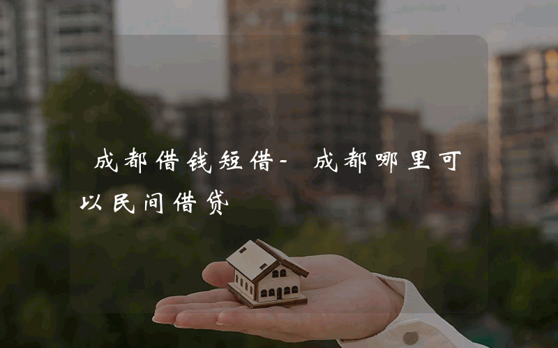 成都借钱短借-成都哪里可以民间借贷