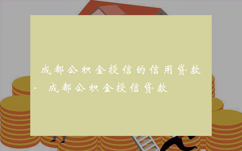 成都公积金授信的信用贷款-成都公积金授信贷款