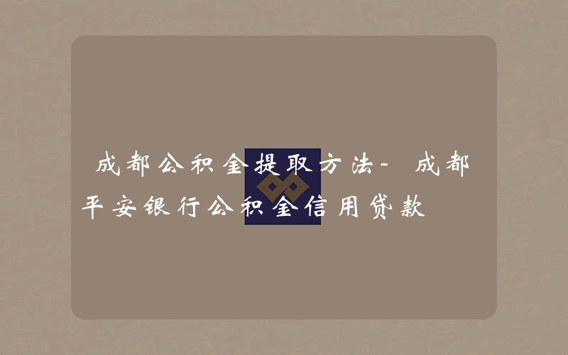 成都公积金提取方法-成都平安银行公积金信用贷款