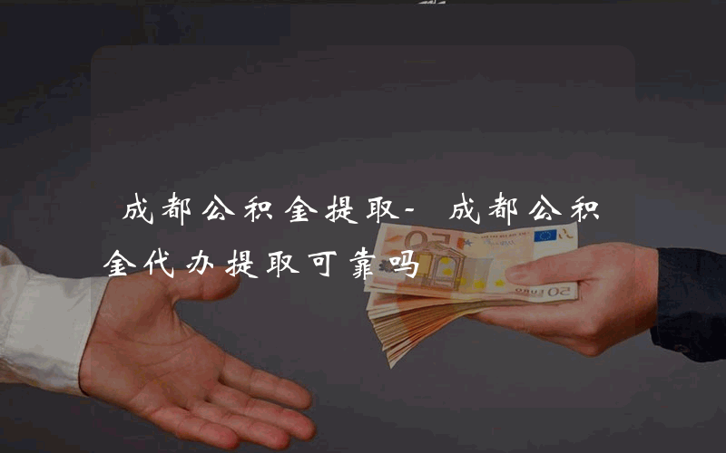 成都公积金提取-成都公积金代办提取可靠吗