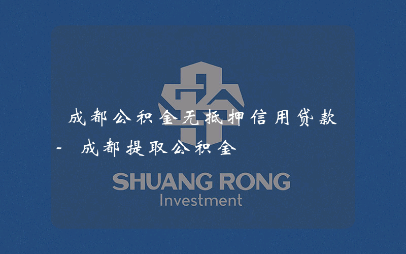 成都公积金无抵押信用贷款-成都提取公积金