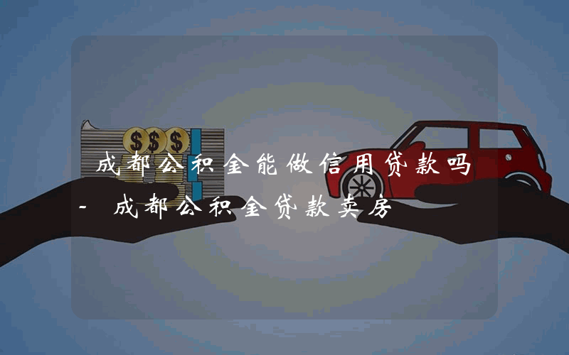 成都公积金能做信用贷款吗-成都公积金贷款卖房