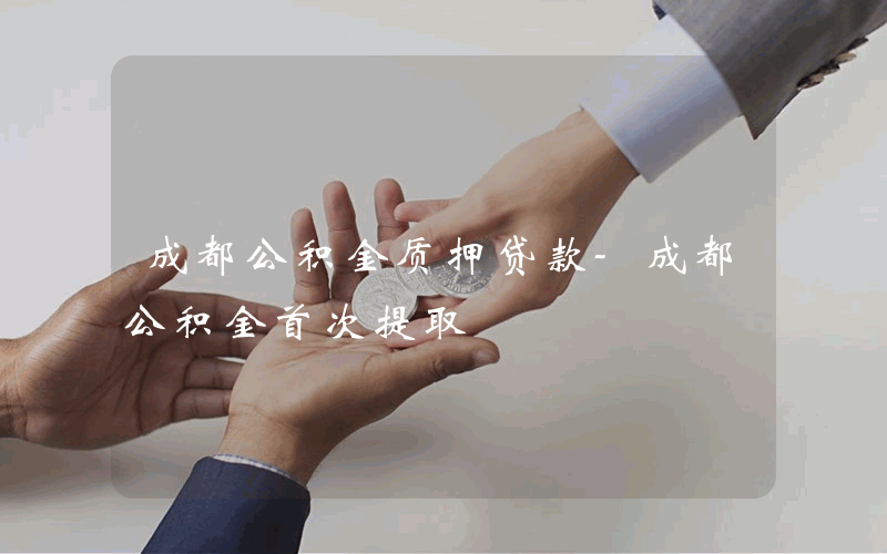 成都公积金质押贷款-成都公积金首次提取