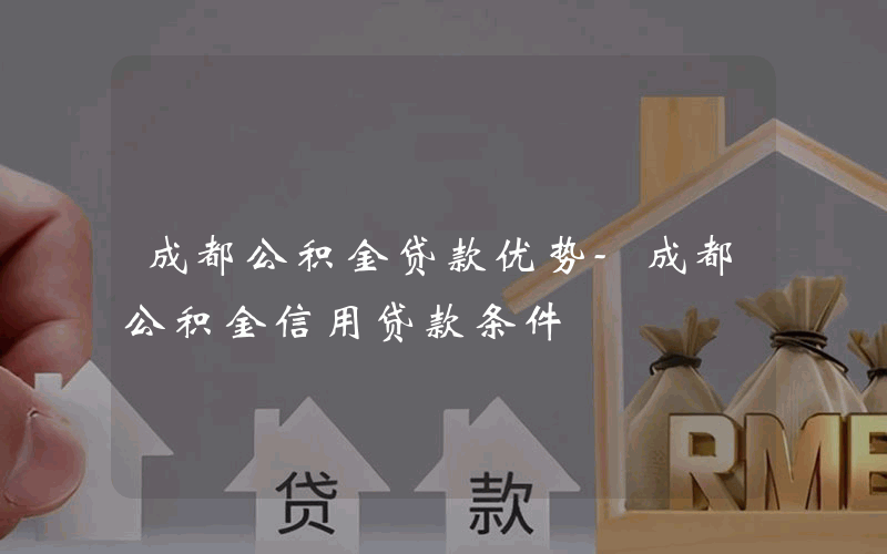 成都公积金贷款优势-成都公积金信用贷款条件