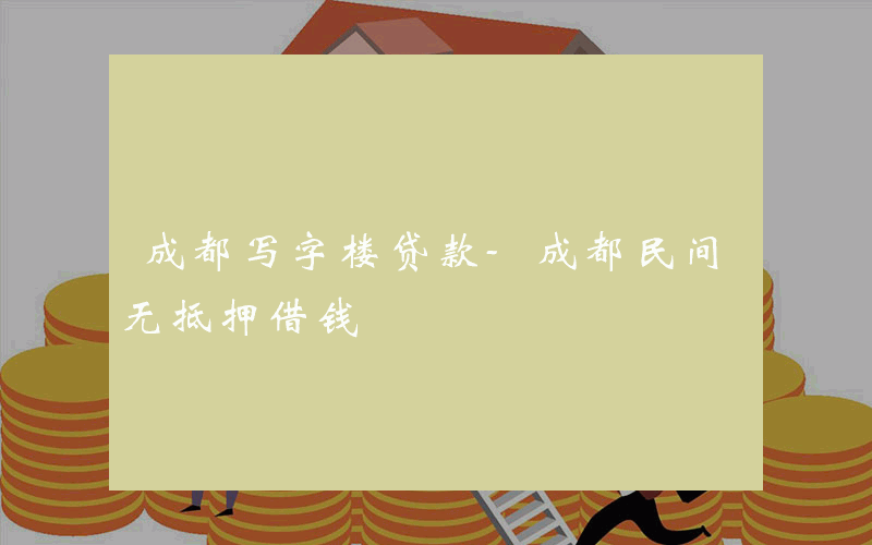 成都写字楼贷款-成都民间无抵押借钱