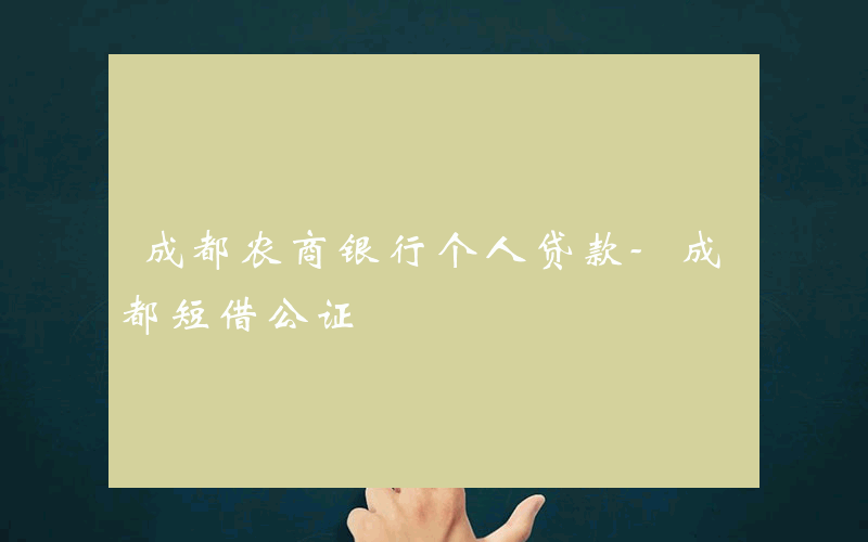 成都农商银行个人贷款-成都短借公证