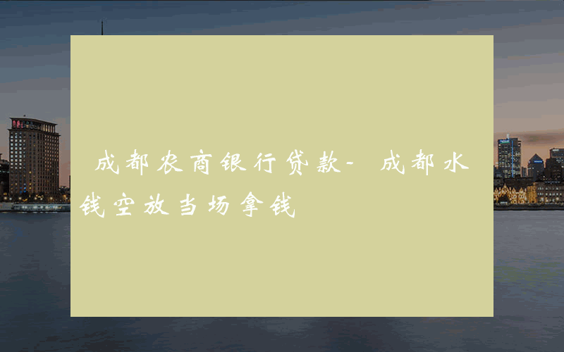 成都农商银行贷款-成都水钱空放当场拿钱