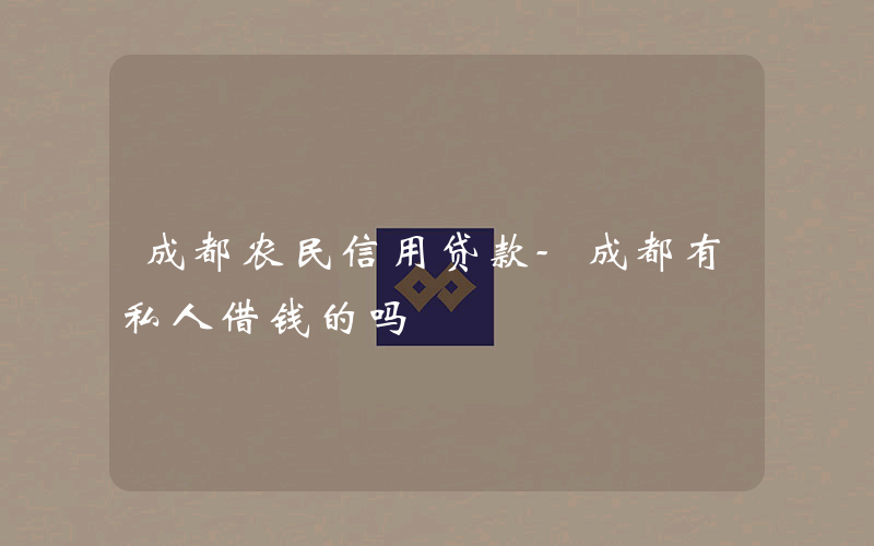 成都农民信用贷款-成都有私人借钱的吗