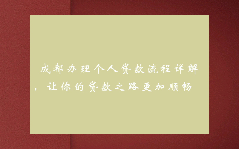 成都办理个人贷款流程详解，让你的贷款之路更加顺畅