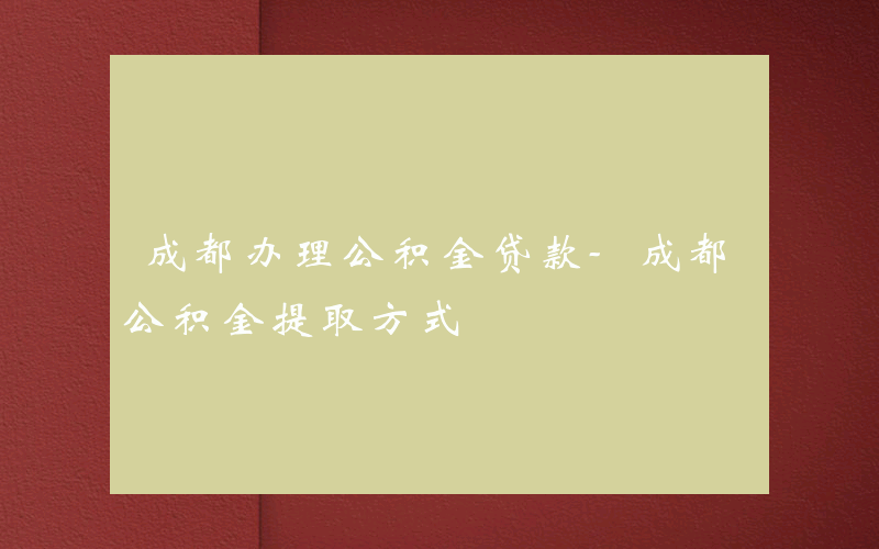 成都办理公积金贷款-成都公积金提取方式