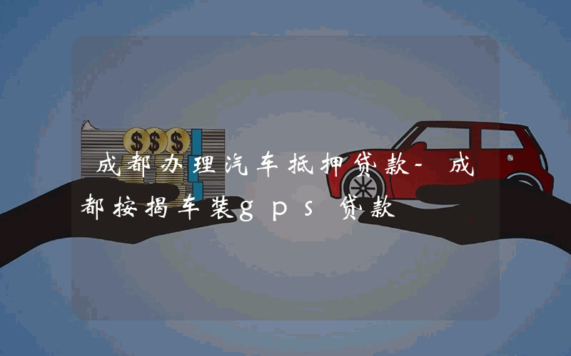 成都办理汽车抵押贷款-成都按揭车装gps贷款