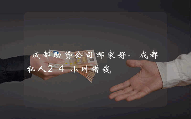 成都助贷公司哪家好-成都私人24小时借钱