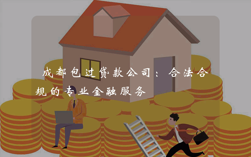 成都包过贷款公司：合法合规的专业金融服务