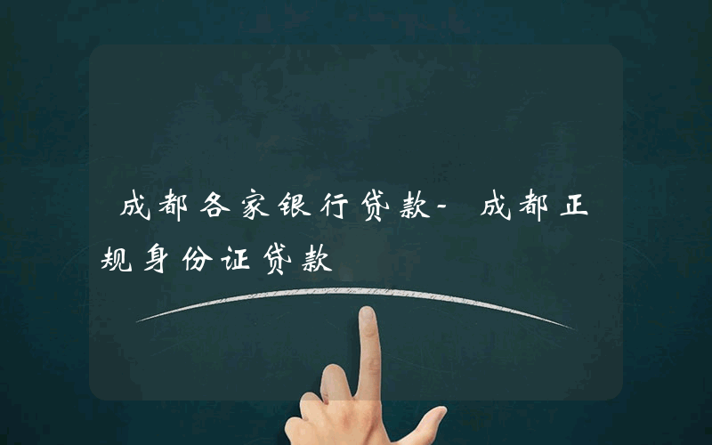 成都各家银行贷款-成都正规身份证贷款