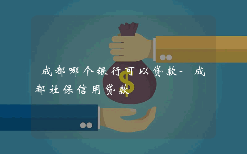 成都哪个银行可以贷款-成都社保信用贷款