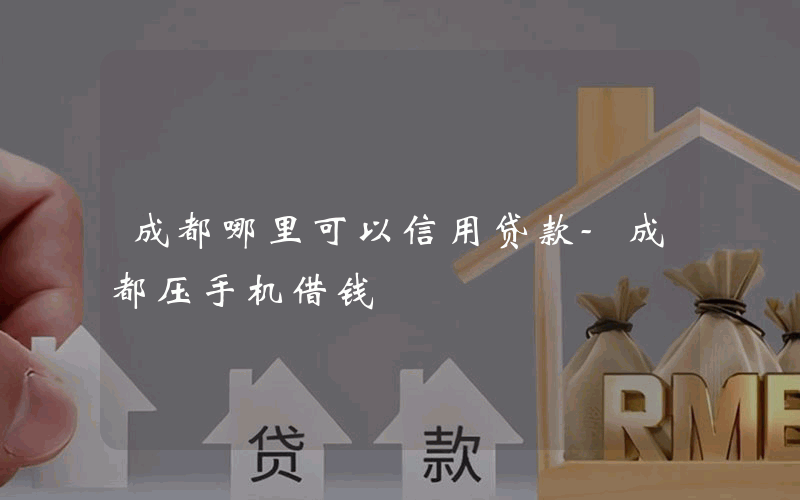 成都哪里可以信用贷款-成都压手机借钱