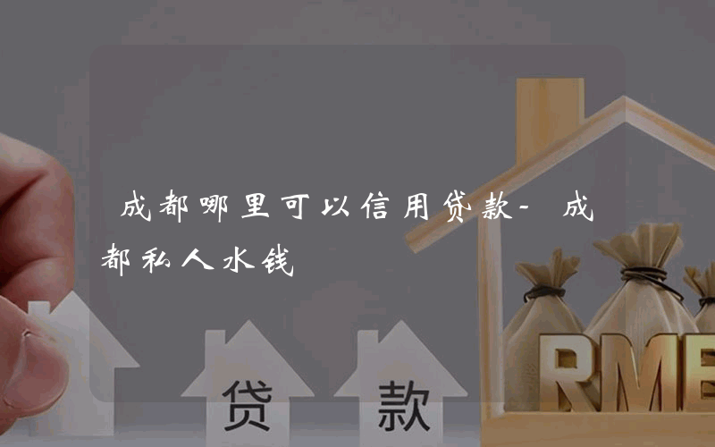 成都哪里可以信用贷款-成都私人水钱