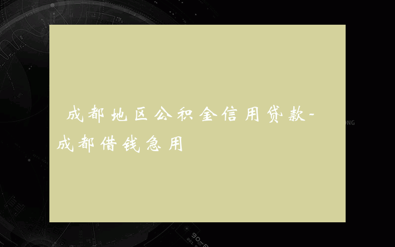 成都地区公积金信用贷款-成都借钱急用